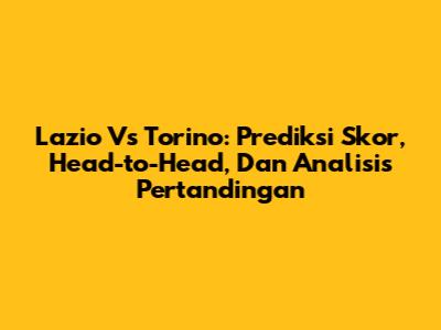 Lazio Vs Torino: Prediksi Skor, Head-to-Head, Dan Analisis Pertandingan