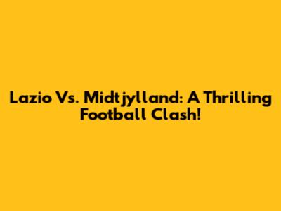 Lazio Vs. Midtjylland: A Thrilling Football Clash!