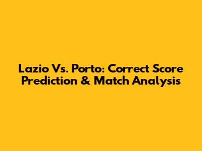 Lazio Vs. Porto: Correct Score Prediction & Match Analysis