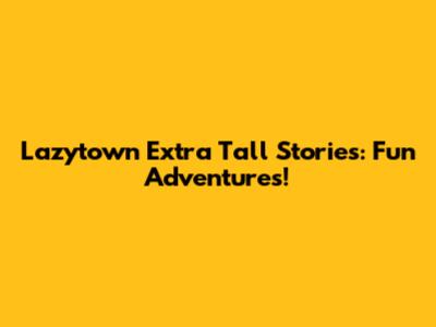 Lazytown Extra Tall Stories: Fun Adventures!
