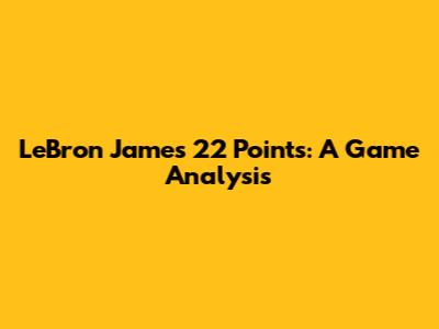 LeBron James' 22 Points: A Game Analysis