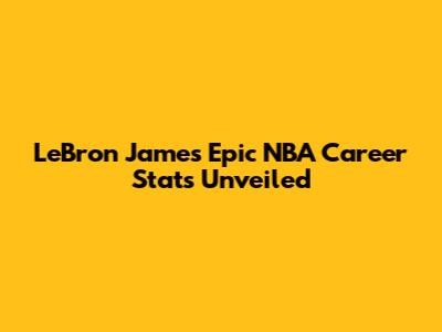 LeBron James' Epic NBA Career Stats Unveiled