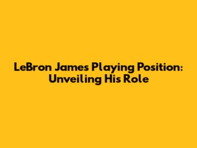 LeBron James' Playing Position: Unveiling His Role
