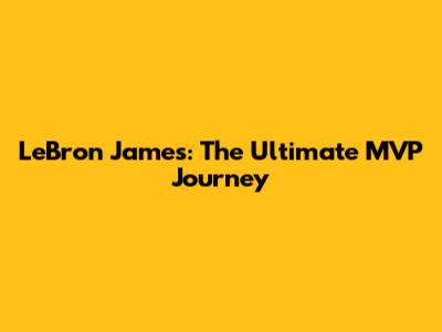 LeBron James: The Ultimate MVP Journey