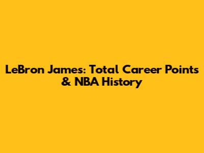 LeBron James: Total Career Points & NBA History