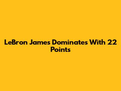 LeBron James Dominates With 22 Points