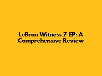 LeBron Witness 7 EP: A Comprehensive Review