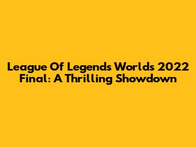 League Of Legends Worlds 2022 Final: A Thrilling Showdown