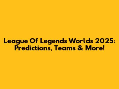 League Of Legends Worlds 2025: Predictions, Teams & More!