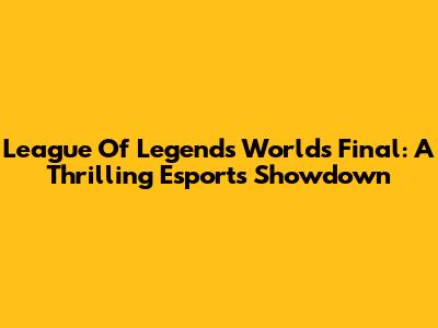 League Of Legends Worlds Final: A Thrilling Esports Showdown