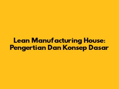 Lean Manufacturing House: Pengertian Dan Konsep Dasar