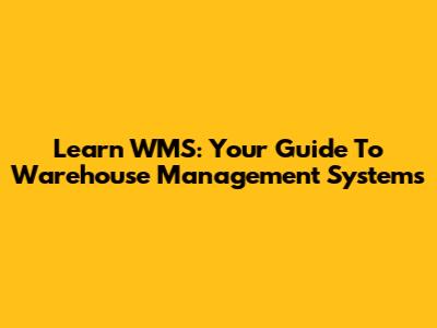 Learn WMS: Your Guide To Warehouse Management Systems