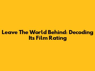 Leave The World Behind: Decoding Its Film Rating