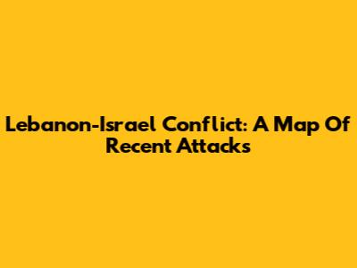 Lebanon-Israel Conflict: A Map Of Recent Attacks