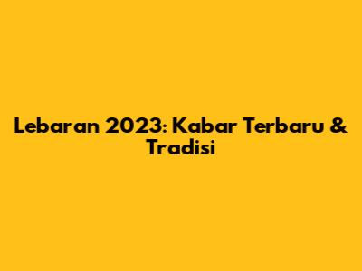 Lebaran 2023: Kabar Terbaru & Tradisi