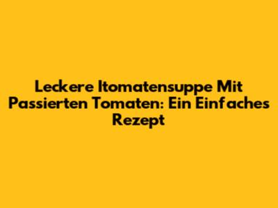 Leckere Itomatensuppe Mit Passierten Tomaten: Ein Einfaches Rezept