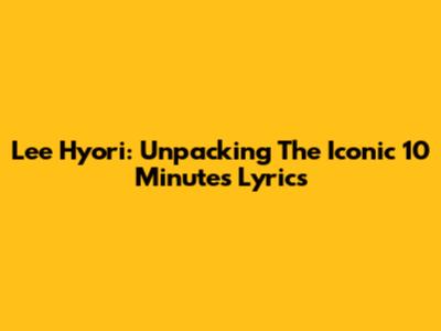 Lee Hyori: Unpacking The Iconic '10 Minutes' Lyrics