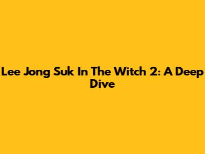 Lee Jong Suk In The Witch 2: A Deep Dive