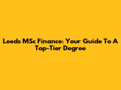 Leeds MSc Finance: Your Guide To A Top-Tier Degree