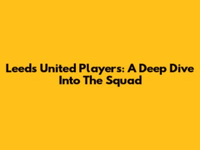 Leeds United Players: A Deep Dive Into The Squad