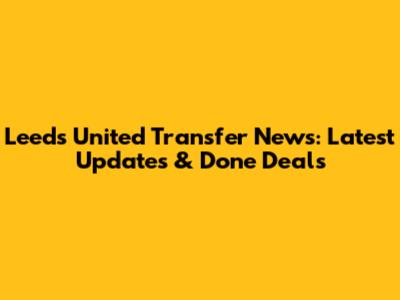 Leeds United Transfer News: Latest Updates & Done Deals
