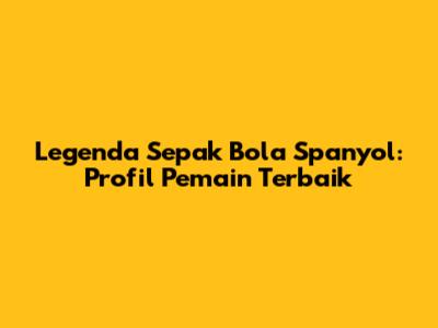 Legenda Sepak Bola Spanyol: Profil Pemain Terbaik