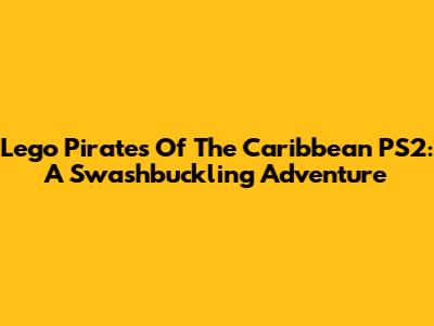 Lego Pirates Of The Caribbean PS2: A Swashbuckling Adventure
