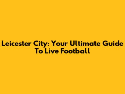 Leicester City: Your Ultimate Guide To Live Football