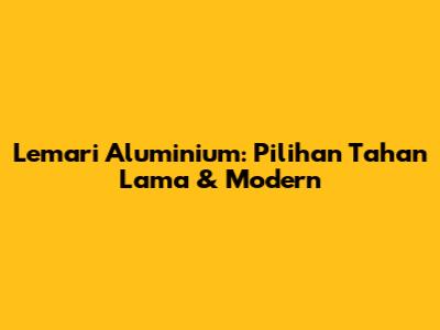 Lemari Aluminium: Pilihan Tahan Lama & Modern