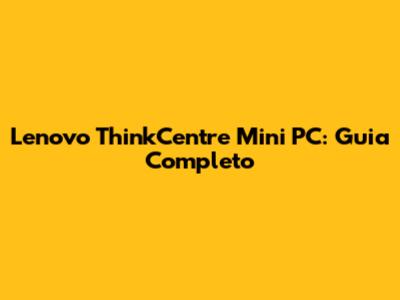 Lenovo ThinkCentre Mini PC: Guia Completo