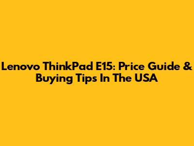 Lenovo ThinkPad E15: Price Guide & Buying Tips In The USA