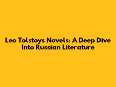 Leo Tolstoy's Novels: A Deep Dive Into Russian Literature