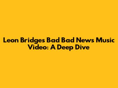 Leon Bridges' "Bad Bad News" Music Video: A Deep Dive