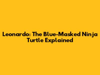 Leonardo: The Blue-Masked Ninja Turtle Explained