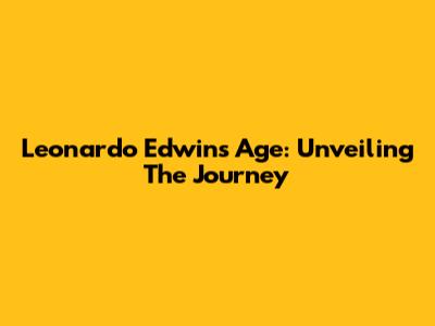 Leonardo Edwin's Age: Unveiling The Journey