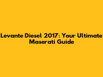 Levante Diesel 2017: Your Ultimate Maserati Guide