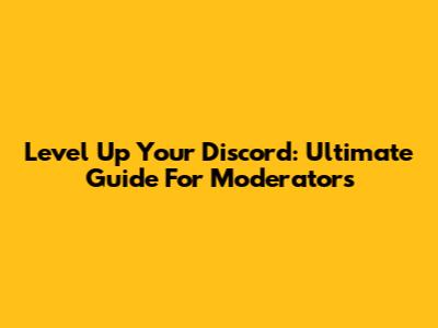 Level Up Your Discord: Ultimate Guide For Moderators