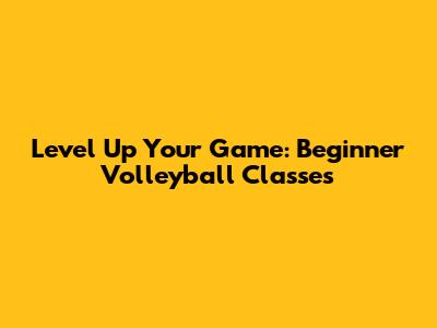 Level Up Your Game: Beginner Volleyball Classes