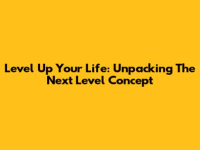 Level Up Your Life: Unpacking The 'Next Level' Concept