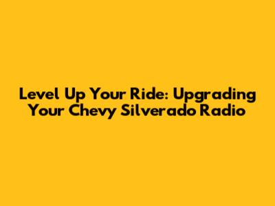 Level Up Your Ride: Upgrading Your Chevy Silverado Radio