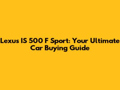 Lexus IS 500 F Sport: Your Ultimate Car Buying Guide