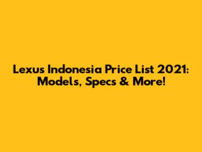 Lexus Indonesia Price List 2021: Models, Specs & More!