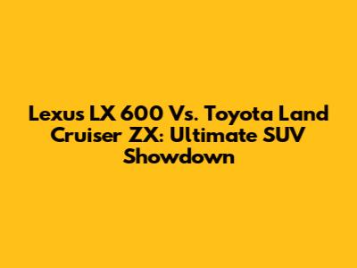 Lexus LX 600 Vs. Toyota Land Cruiser ZX: Ultimate SUV Showdown