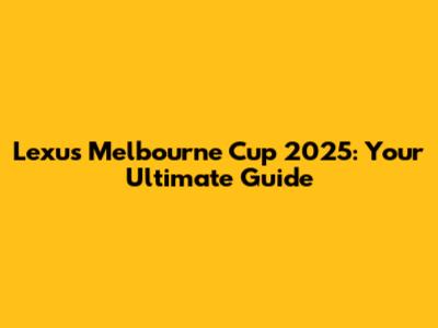 Lexus Melbourne Cup 2025: Your Ultimate Guide