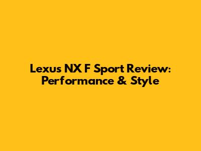 Lexus NX F Sport Review: Performance & Style