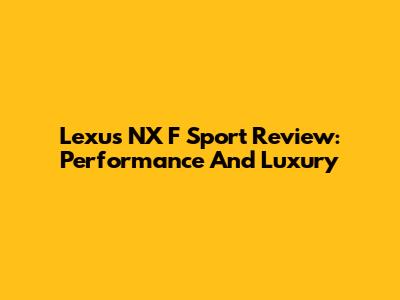Lexus NX F Sport Review: Performance And Luxury