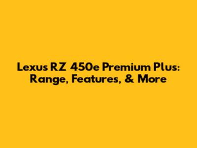 Lexus RZ 450e Premium Plus: Range, Features, & More