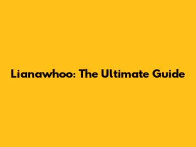 Lianawhoo: The Ultimate Guide