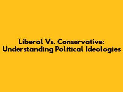 Liberal Vs. Conservative: Understanding Political Ideologies
