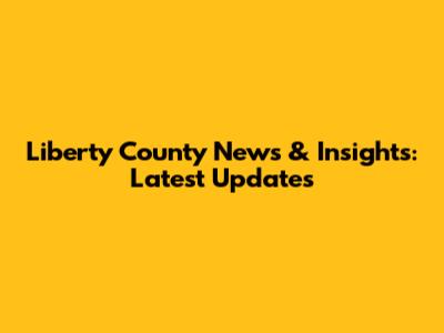 Liberty County News & Insights: Latest Updates